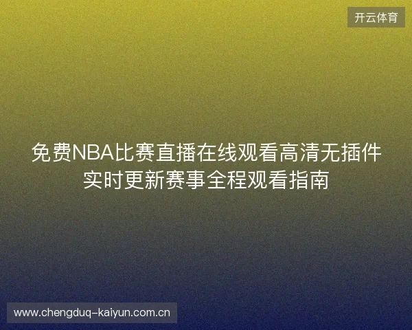 免费NBA比赛直播在线观看高清无插件实时更新赛事全程观看指南