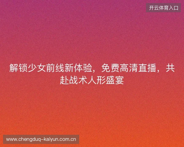 解锁少女前线新体验，免费高清直播，共赴战术人形盛宴
